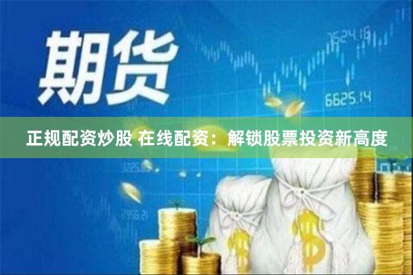 正规配资炒股 在线配资：解锁股票投资新高度