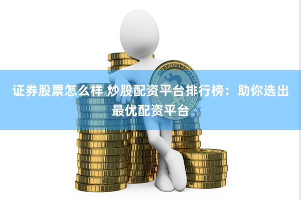 证券股票怎么样 炒股配资平台排行榜：助你选出最优配资平台