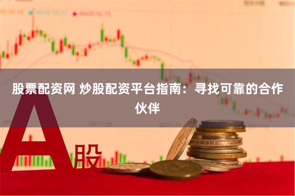 股票配资网 炒股配资平台指南：寻找可靠的合作伙伴