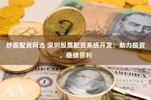 炒股配资网选 深圳股票配资系统开发：助力投资，稳健获利