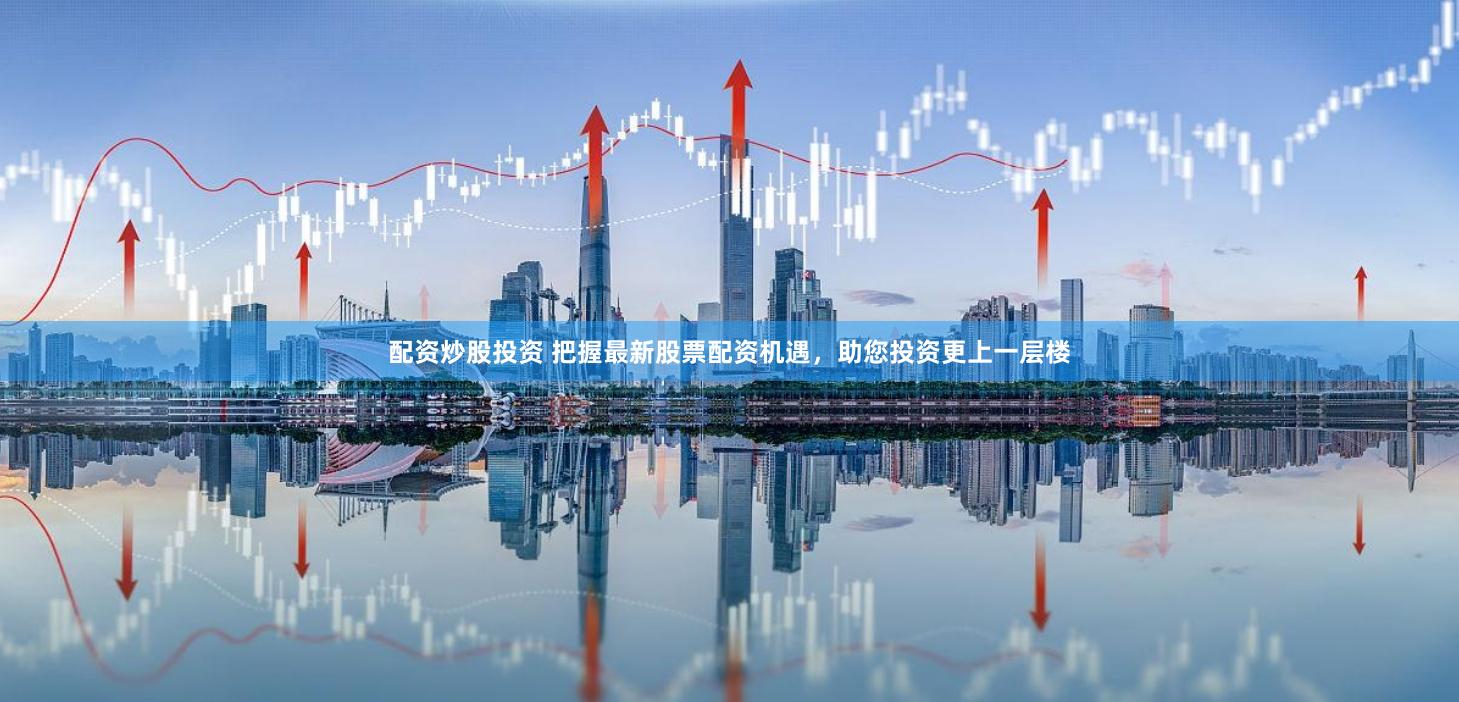 配资炒股投资 把握最新股票配资机遇，助您投资更上一层楼