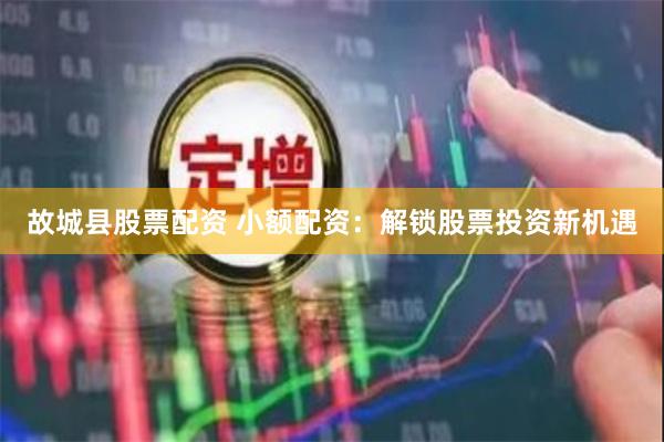 故城县股票配资 小额配资：解锁股票投资新机遇
