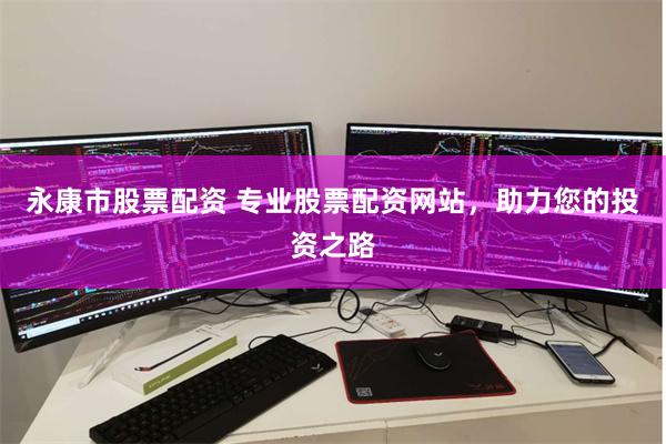 永康市股票配资 专业股票配资网站，助力您的投资之路