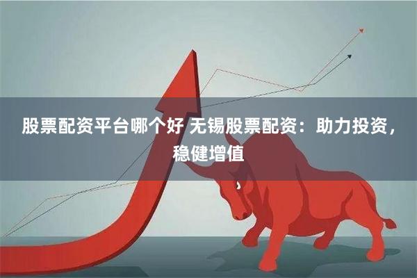 股票配资平台哪个好 无锡股票配资：助力投资，稳健增值