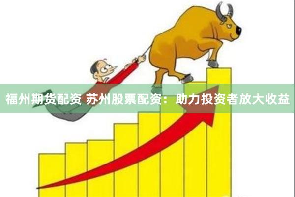 福州期货配资 苏州股票配资：助力投资者放大收益