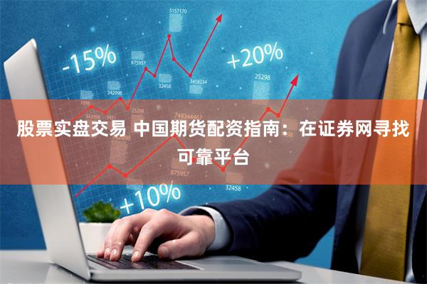 股票实盘交易 中国期货配资指南：在证券网寻找可靠平台