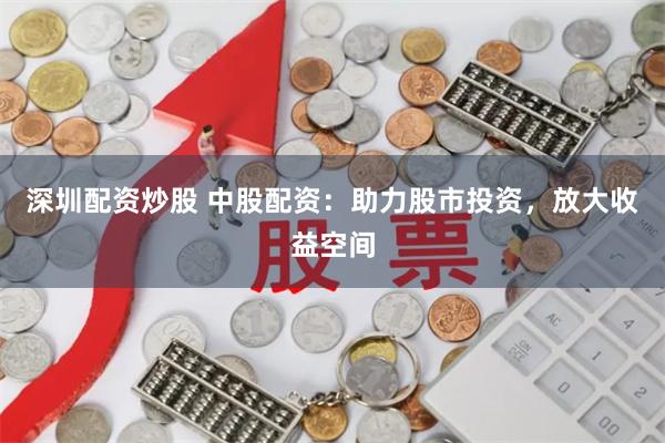 深圳配资炒股 中股配资：助力股市投资，放大收益空间