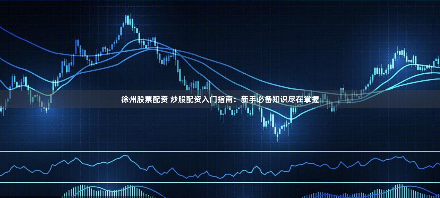 徐州股票配资 炒股配资入门指南：新手必备知识尽在掌握