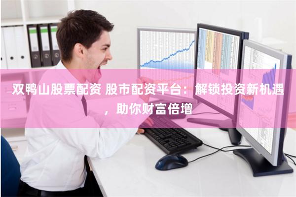 双鸭山股票配资 股市配资平台：解锁投资新机遇，助你财富倍增