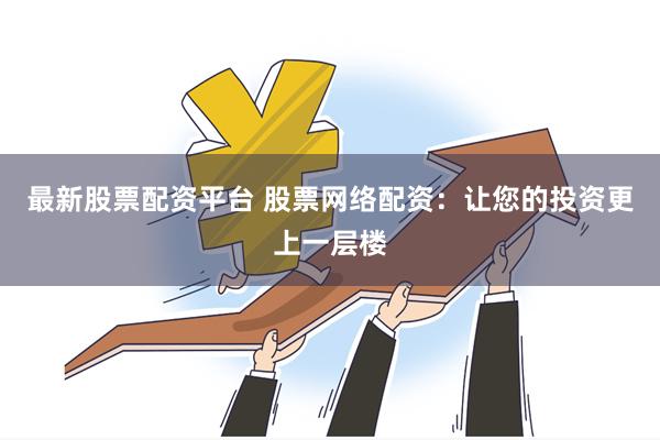 最新股票配资平台 股票网络配资：让您的投资更上一层楼