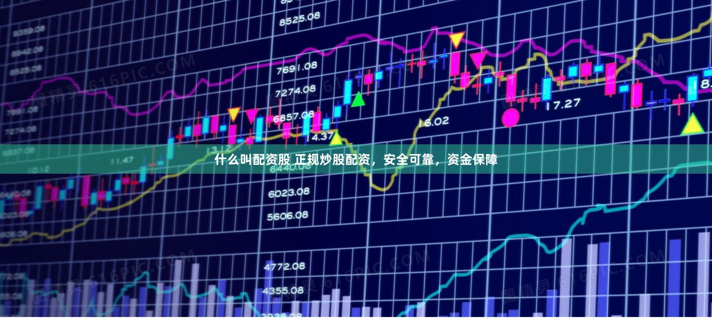什么叫配资股 正规炒股配资，安全可靠，资金保障