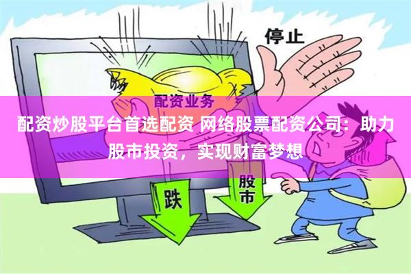 配资炒股平台首选配资 网络股票配资公司：助力股市投资，实现财富梦想