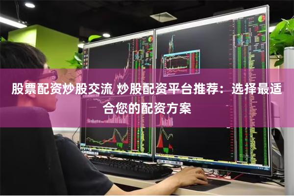 股票配资炒股交流 炒股配资平台推荐：选择最适合您的配资方案