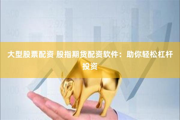 大型股票配资 股指期货配资软件：助你轻松杠杆投资