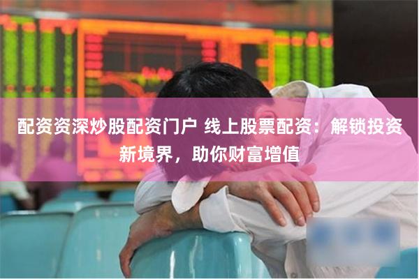 配资资深炒股配资门户 线上股票配资：解锁投资新境界，助你财富增值