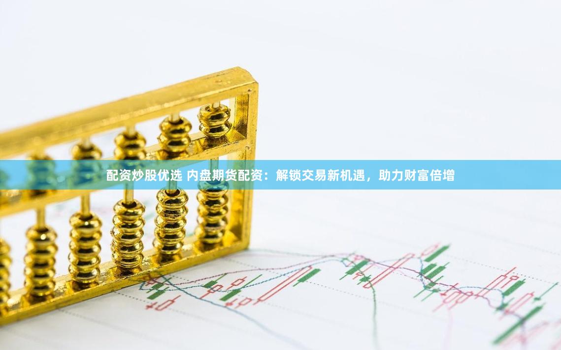 配资炒股优选 内盘期货配资：解锁交易新机遇，助力财富倍增