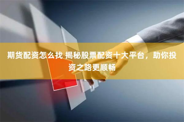 期货配资怎么找 揭秘股票配资十大平台，助你投资之路更顺畅