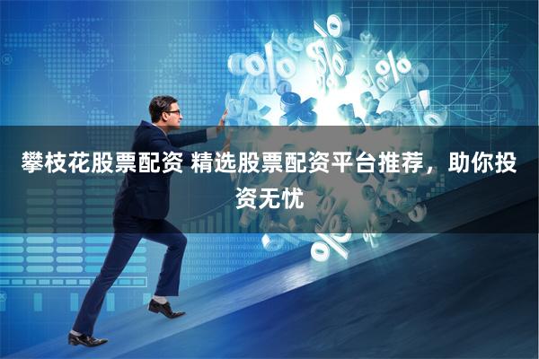 攀枝花股票配资 精选股票配资平台推荐，助你投资无忧