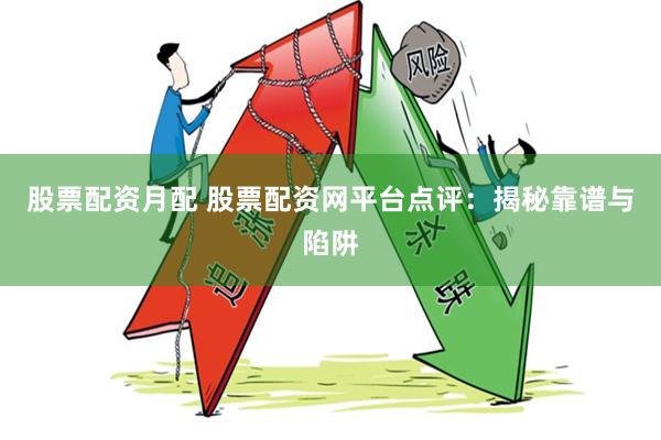 股票配资月配 股票配资网平台点评：揭秘靠谱与陷阱
