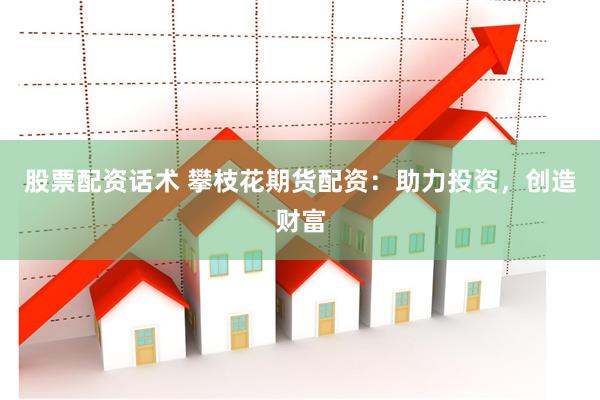 股票配资话术 攀枝花期货配资：助力投资，创造财富