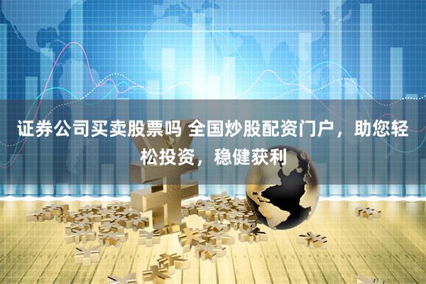 证券公司买卖股票吗 全国炒股配资门户，助您轻松投资，稳健获利