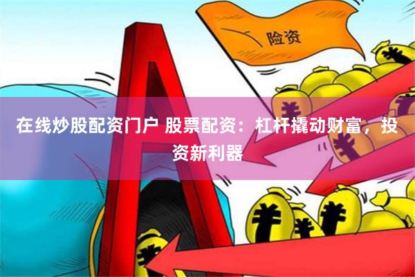 在线炒股配资门户 股票配资：杠杆撬动财富，投资新利器
