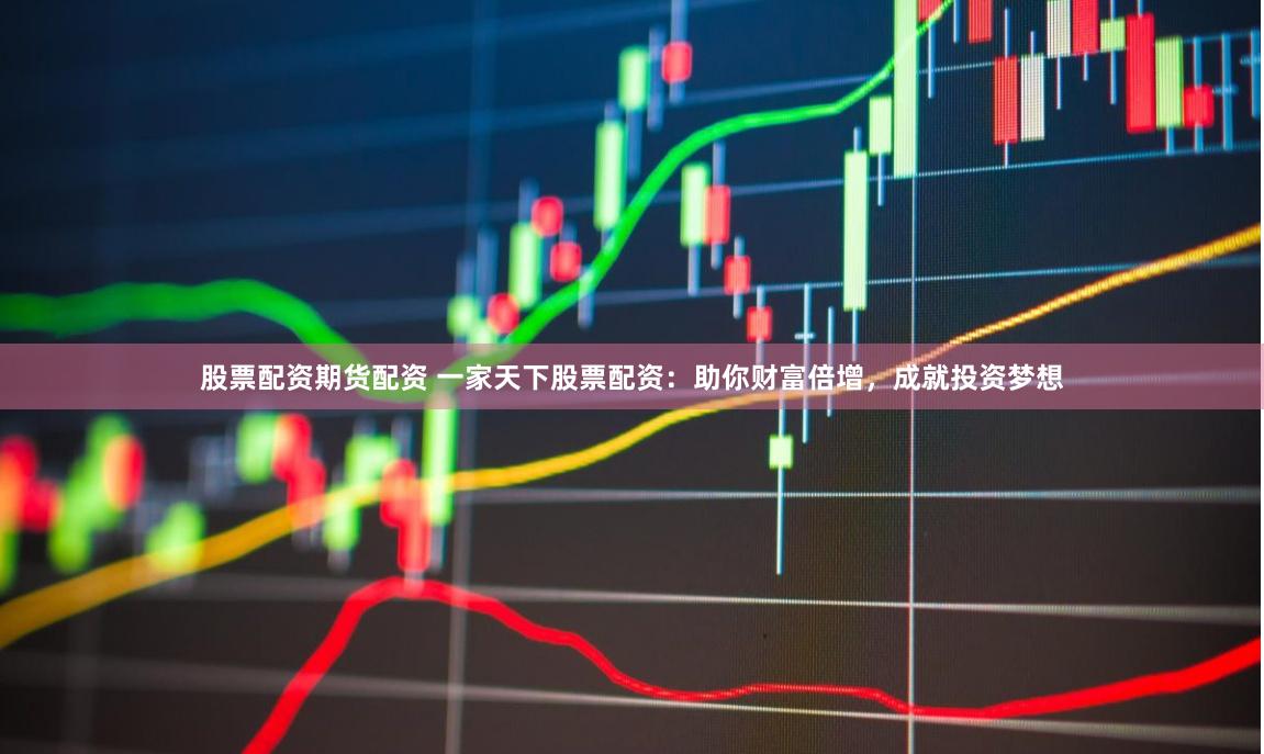 股票配资期货配资 一家天下股票配资：助你财富倍增，成就投资梦想