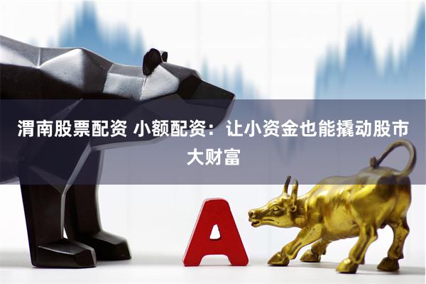 渭南股票配资 小额配资：让小资金也能撬动股市大财富