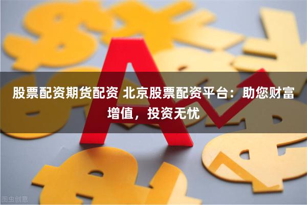 股票配资期货配资 北京股票配资平台：助您财富增值，投资无忧