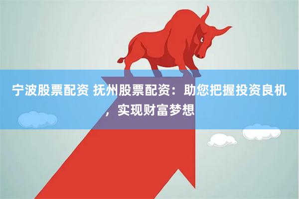 宁波股票配资 抚州股票配资：助您把握投资良机，实现财富梦想