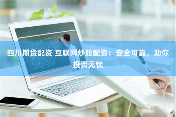 四川期货配资 互联网炒股配资：安全可靠，助你投资无忧