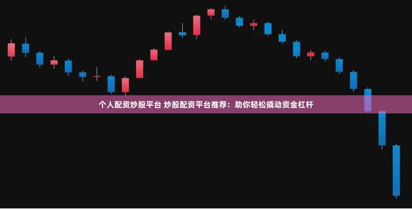 个人配资炒股平台 炒股配资平台推荐：助你轻松撬动资金杠杆