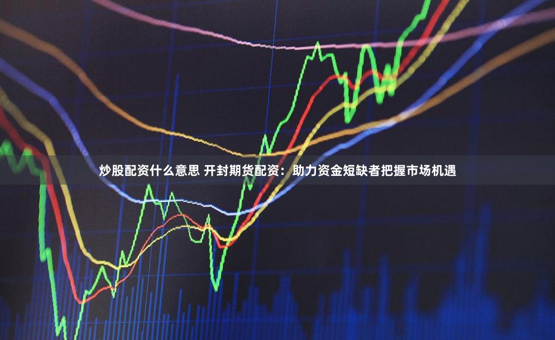 炒股配资什么意思 开封期货配资：助力资金短缺者把握市场机遇