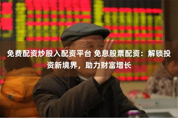 免费配资炒股入配资平台 免息股票配资：解锁投资新境界，助力财富增长