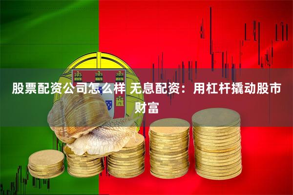 股票配资公司怎么样 无息配资：用杠杆撬动股市财富
