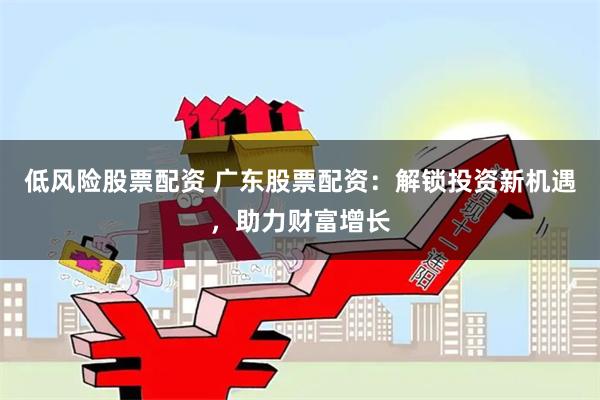 低风险股票配资 广东股票配资：解锁投资新机遇，助力财富增长
