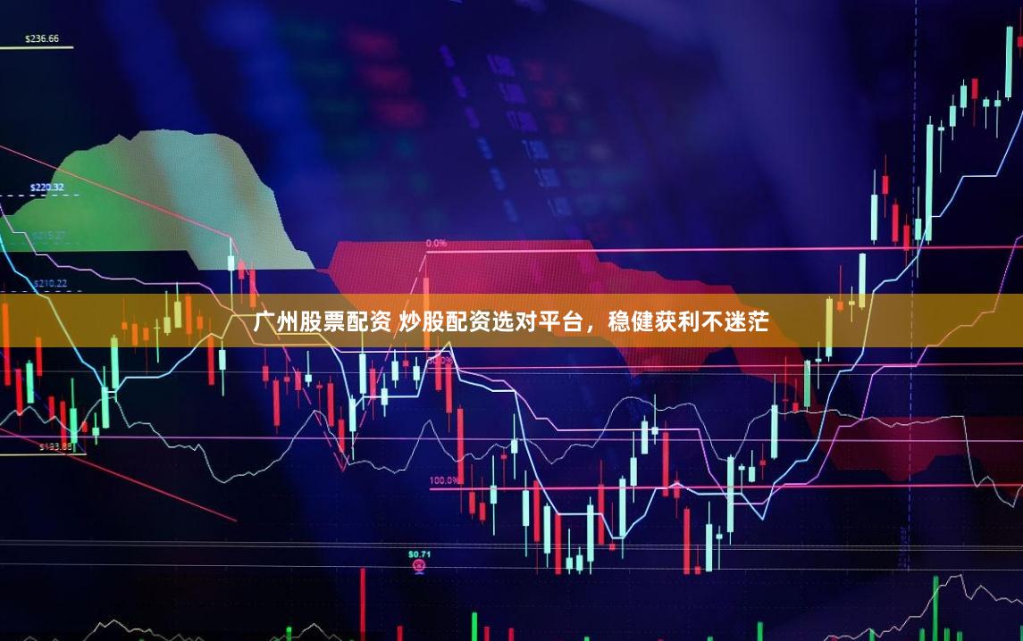 广州股票配资 炒股配资选对平台，稳健获利不迷茫
