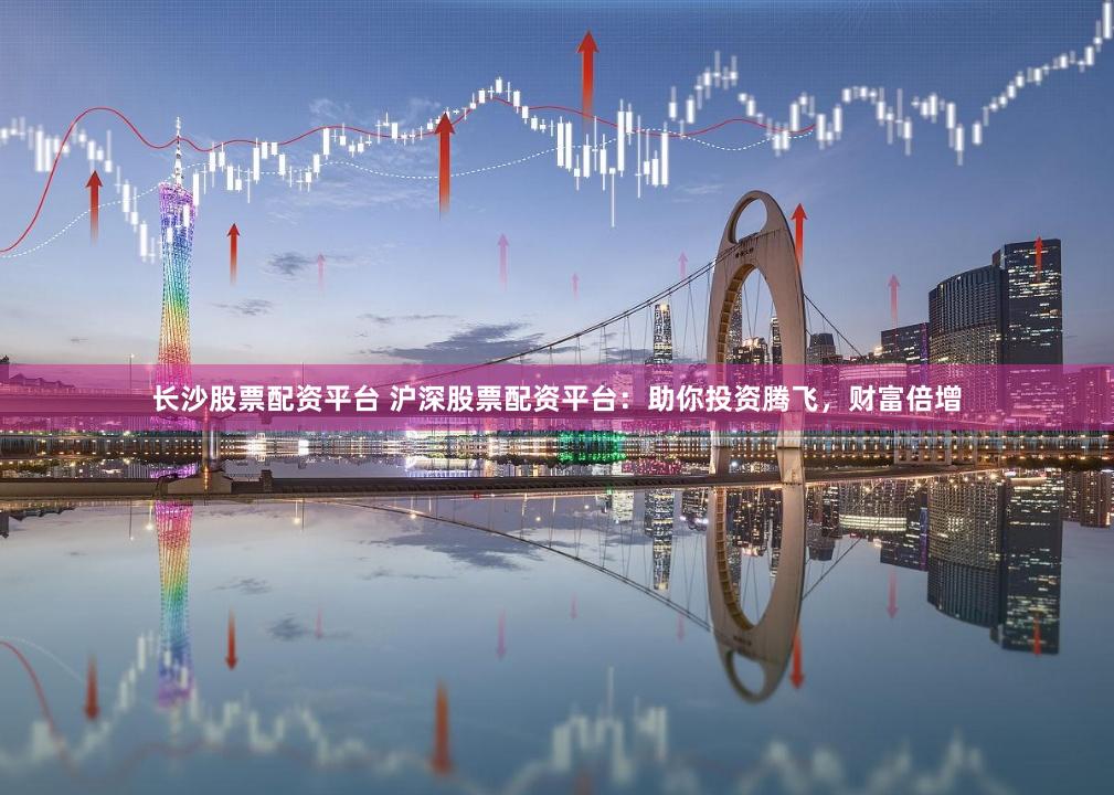 长沙股票配资平台 沪深股票配资平台：助你投资腾飞，财富倍增