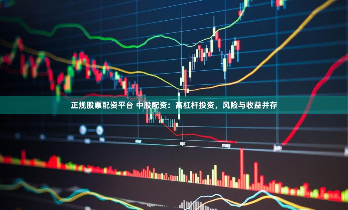 正规股票配资平台 中股配资：高杠杆投资，风险与收益并存