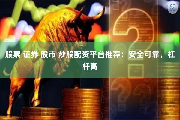 股票 证券 股市 炒股配资平台推荐：安全可靠，杠杆高