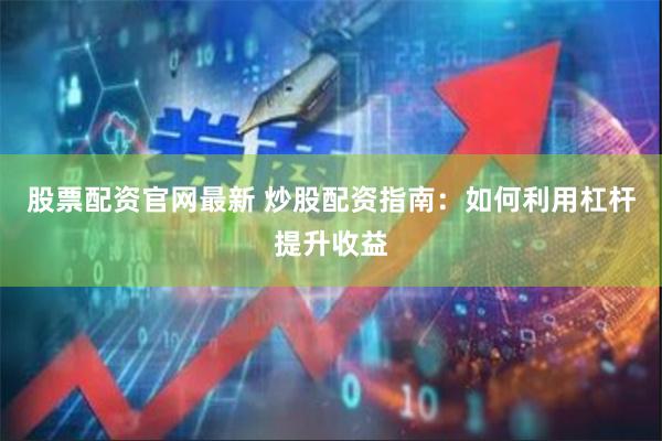 股票配资官网最新 炒股配资指南：如何利用杠杆提升收益