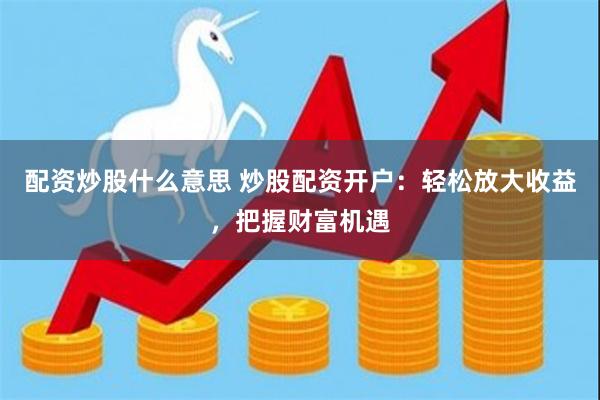配资炒股什么意思 炒股配资开户：轻松放大收益，把握财富机遇