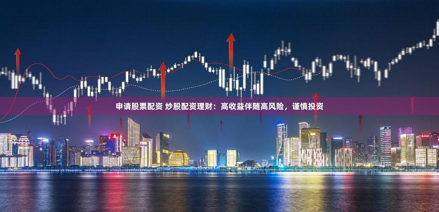 申请股票配资 炒股配资理财：高收益伴随高风险，谨慎投资