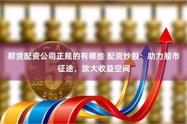 期货配资公司正规的有哪些 配资炒股：助力股市征途，放大收益空间