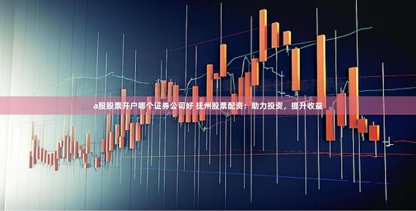 a股股票开户哪个证券公司好 抚州股票配资：助力投资，提升收益