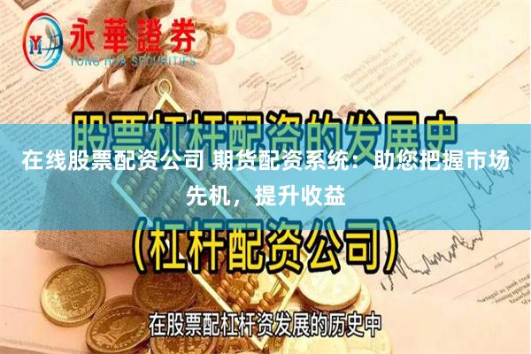 在线股票配资公司 期货配资系统：助您把握市场先机，提升收益