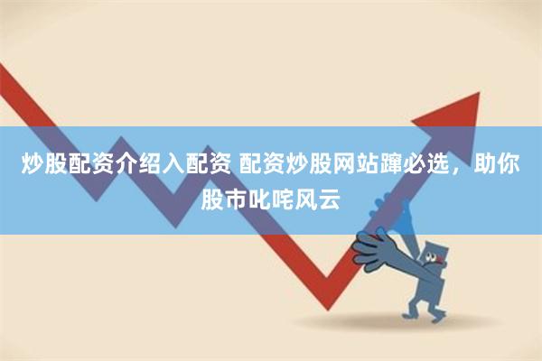 炒股配资介绍入配资 配资炒股网站蹿必选，助你股市叱咤风云