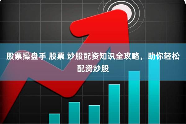 股票操盘手 股票 炒股配资知识全攻略，助你轻松配资炒股