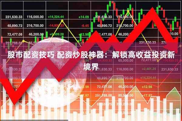 股市配资技巧 配资炒股神器：解锁高收益投资新境界