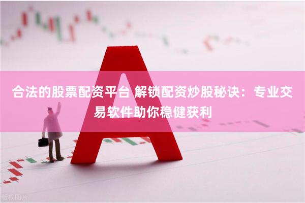 合法的股票配资平台 解锁配资炒股秘诀：专业交易软件助你稳健获利